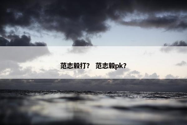 范志毅打？ 范志毅pk？
