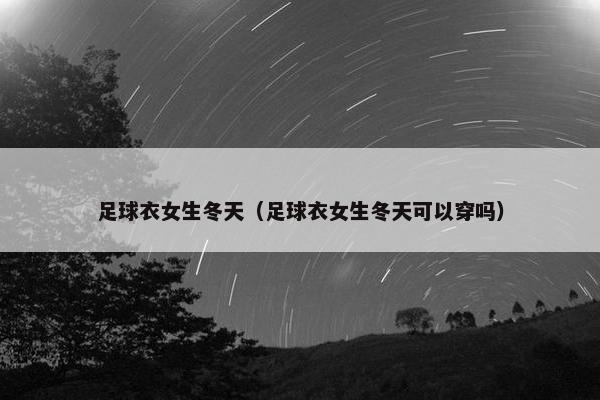 足球衣女生冬天（足球衣女生冬天可以穿吗）