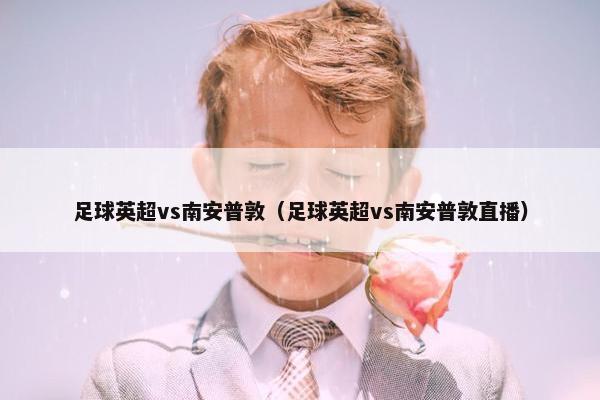 足球英超vs南安普敦（足球英超vs南安普敦直播）