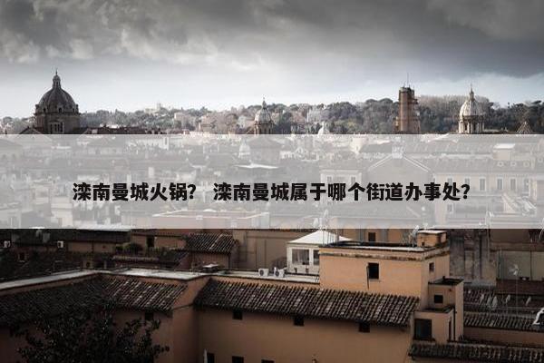 滦南曼城火锅？ 滦南曼城属于哪个街道办事处？