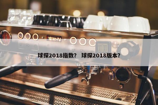 球探2018指数？ 球探2018版本？