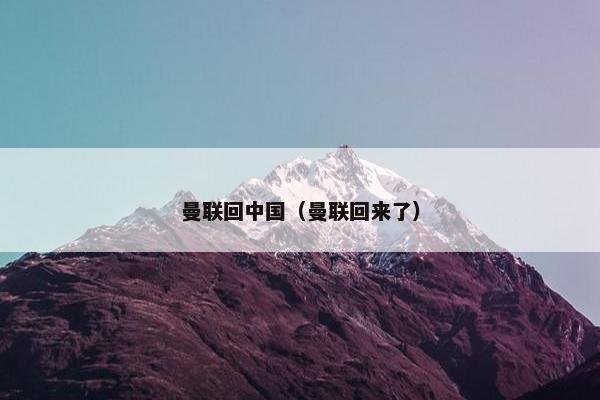 曼联回中国（曼联回来了）