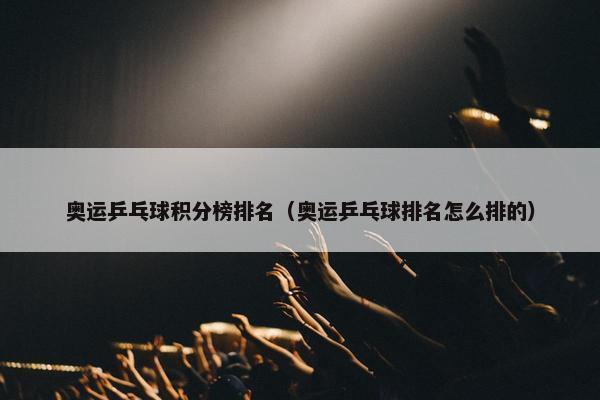 奥运乒乓球积分榜排名（奥运乒乓球排名怎么排的）
