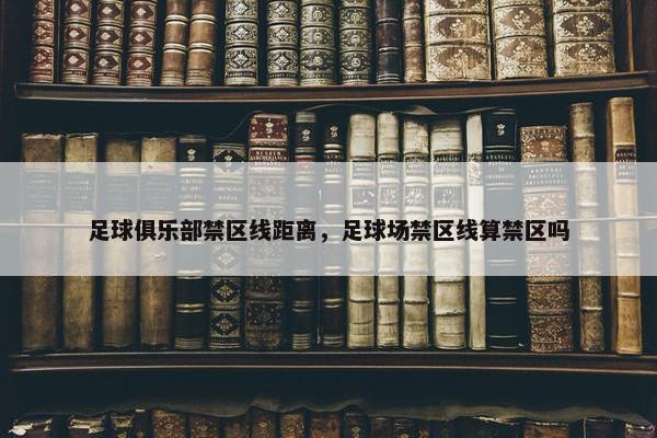 足球俱乐部禁区线距离，足球场禁区线算禁区吗