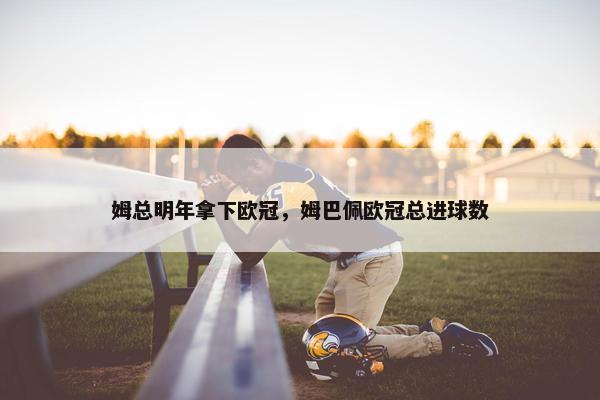 姆总明年拿下欧冠，姆巴佩欧冠总进球数