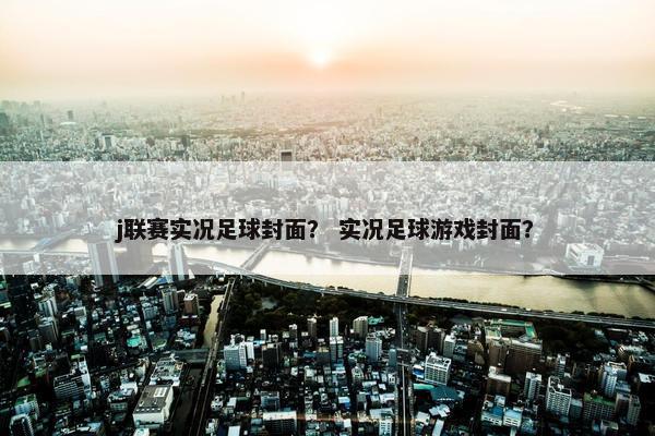 j联赛实况足球封面？ 实况足球游戏封面？