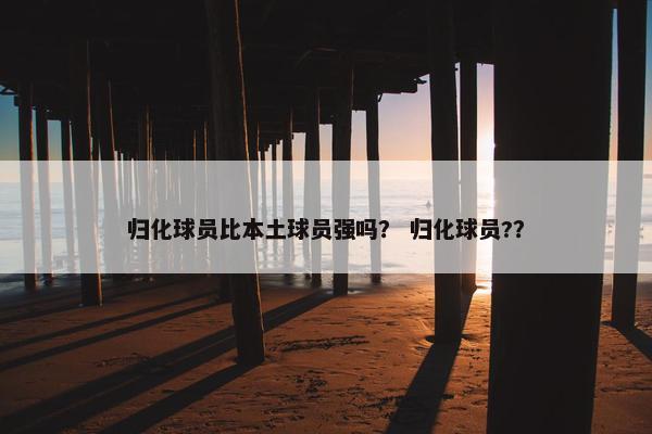 归化球员比本土球员强吗？ 归化球员?？