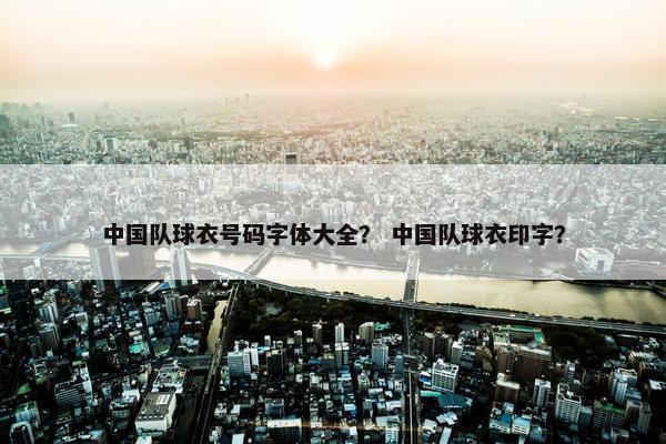 中国队球衣号码字体大全？ 中国队球衣印字？