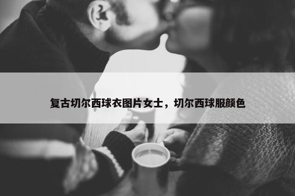 复古切尔西球衣图片女士，切尔西球服颜色
