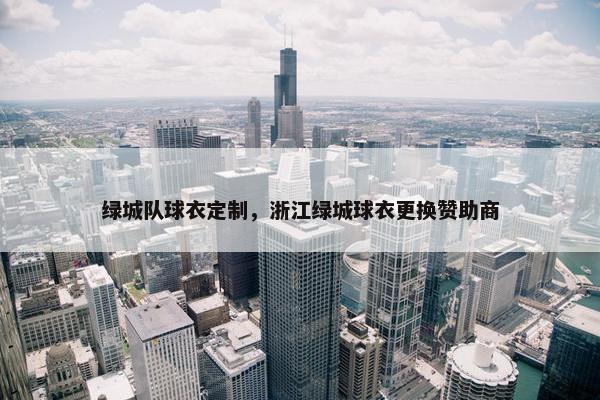 绿城队球衣定制，浙江绿城球衣更换赞助商