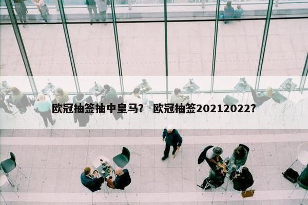 欧冠抽签抽中皇马？ 欧冠抽签20212022？