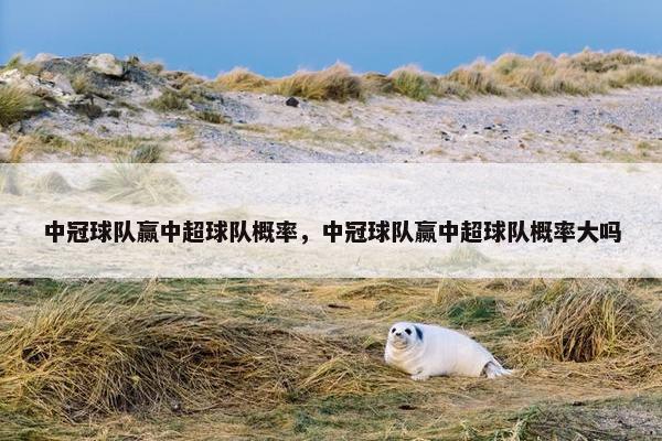 中冠球队赢中超球队概率，中冠球队赢中超球队概率大吗