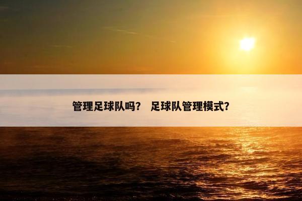 管理足球队吗？ 足球队管理模式？