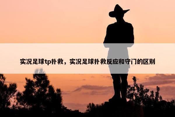 实况足球tp扑救，实况足球扑救反应和守门的区别