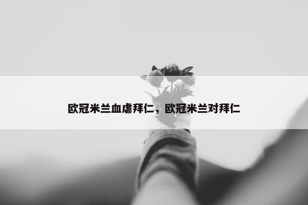 欧冠米兰血虐拜仁，欧冠米兰对拜仁