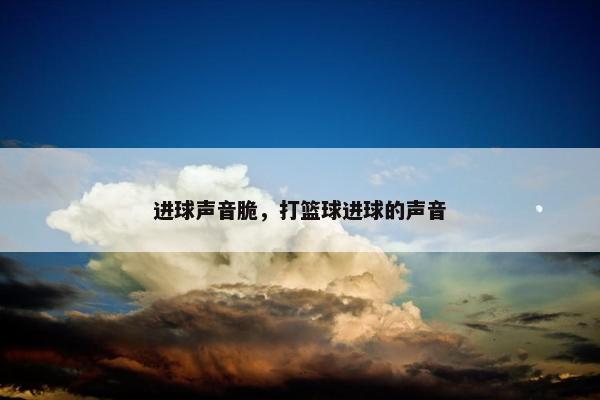 进球声音脆，打篮球进球的声音