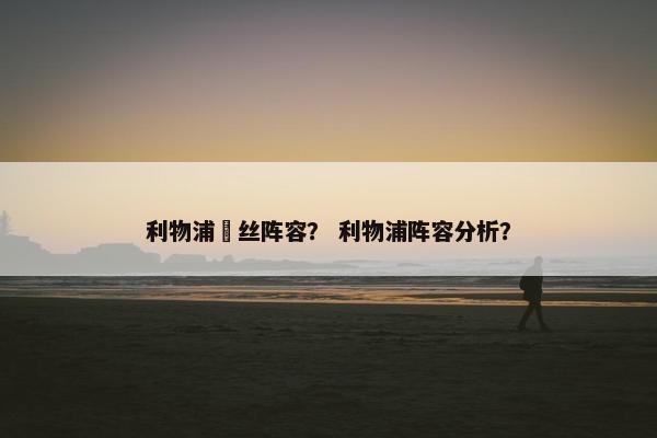 利物浦屌丝阵容？ 利物浦阵容分析？