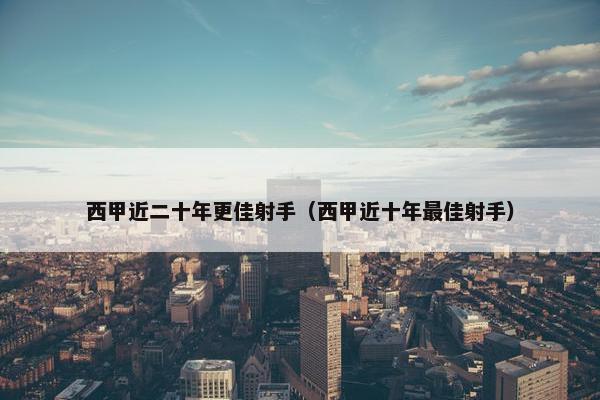 西甲近二十年更佳射手（西甲近十年最佳射手）