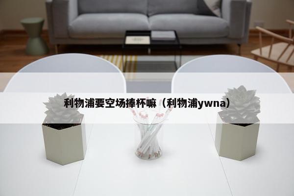 利物浦要空场捧杯嘛（利物浦ywna）