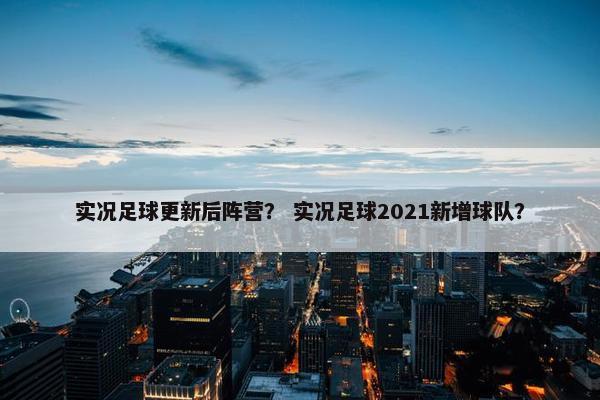 实况足球更新后阵营？ 实况足球2021新增球队？