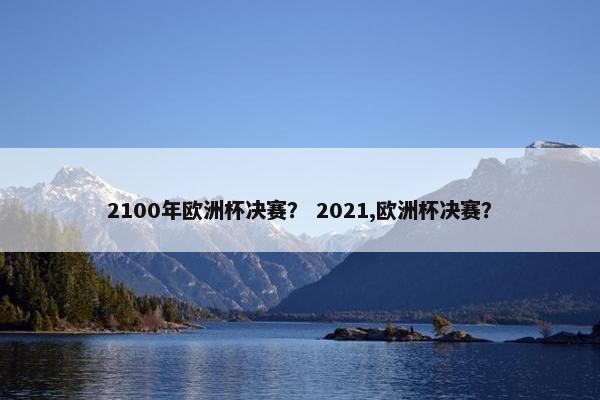 2100年欧洲杯决赛？ 2021,欧洲杯决赛？