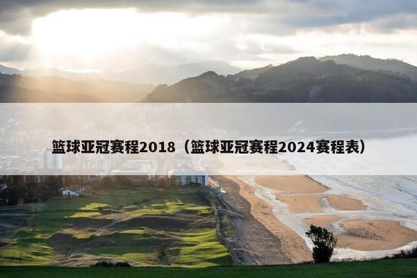 篮球亚冠赛程2018（篮球亚冠赛程2024赛程表）