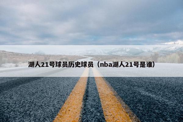湖人21号球员历史球员（nba湖人21号是谁）