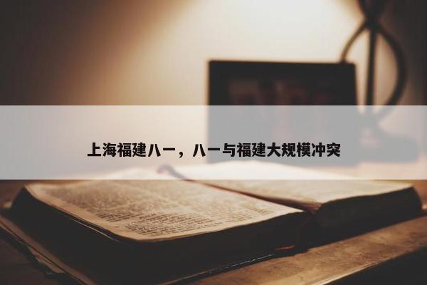 上海福建八一，八一与福建大规模冲突