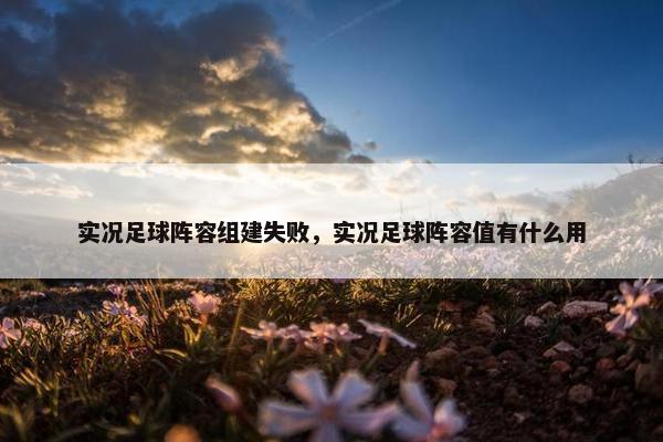 实况足球阵容组建失败，实况足球阵容值有什么用