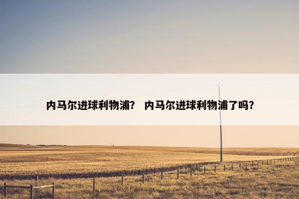 内马尔进球利物浦？ 内马尔进球利物浦了吗？