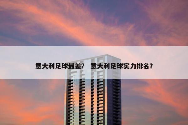 意大利足球最差？ 意大利足球实力排名？