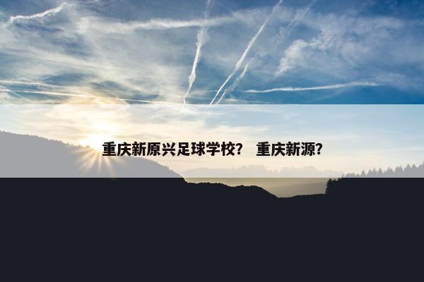 重庆新原兴足球学校？ 重庆新源？