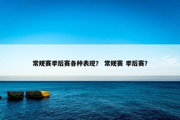 常规赛季后赛各种表现？ 常规赛 季后赛？