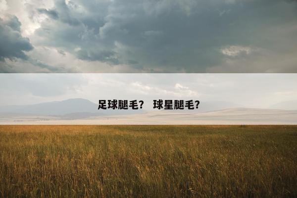 足球腿毛？ 球星腿毛？