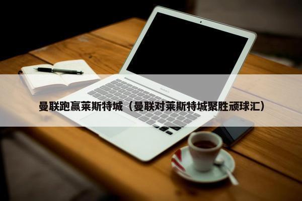 曼联跑赢莱斯特城（曼联对莱斯特城聚胜顽球汇）