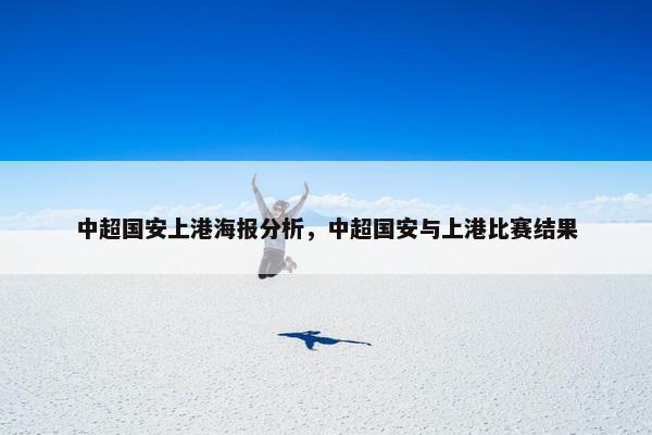 中超国安上港海报分析，中超国安与上港比赛结果