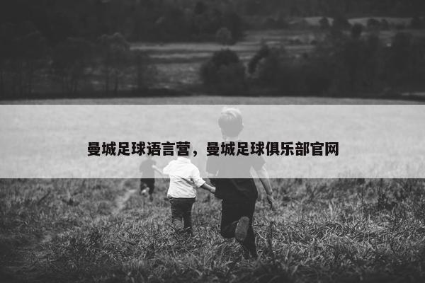 曼城足球语言营，曼城足球俱乐部官网