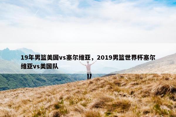 19年男篮美国vs塞尔维亚，2019男篮世界杯塞尔维亚vs美国队