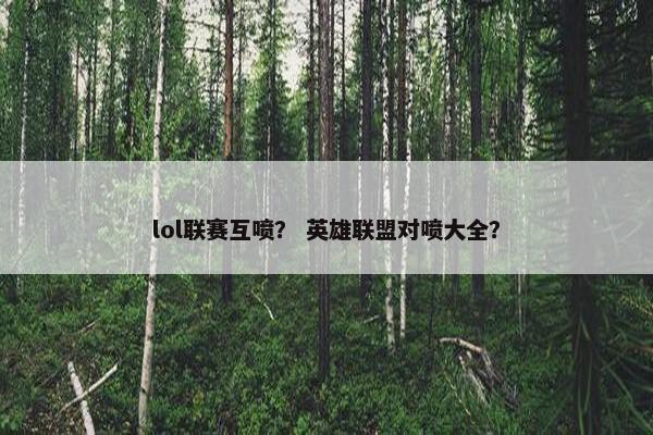 lol联赛互喷？ 英雄联盟对喷大全？
