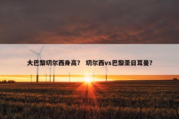 大巴黎切尔西身高？ 切尔西vs巴黎圣日耳曼？