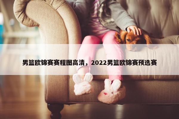 男篮欧锦赛赛程图高清，2022男篮欧锦赛预选赛