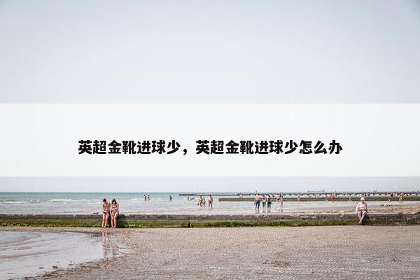 英超金靴进球少，英超金靴进球少怎么办