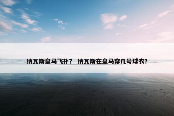 纳瓦斯皇马飞扑？ 纳瓦斯在皇马穿几号球衣？