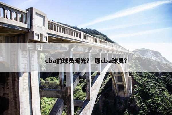 cba前球员曝光？ 原cba球员？