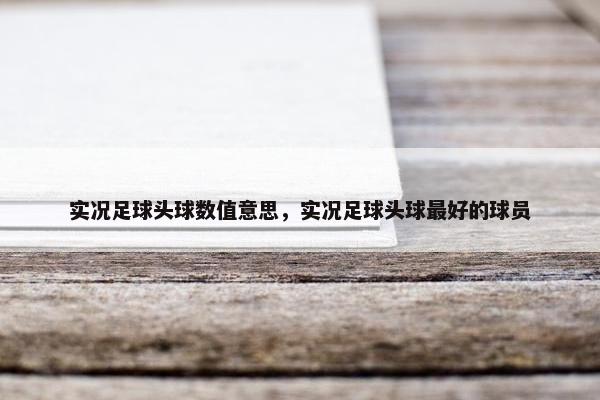 实况足球头球数值意思，实况足球头球最好的球员