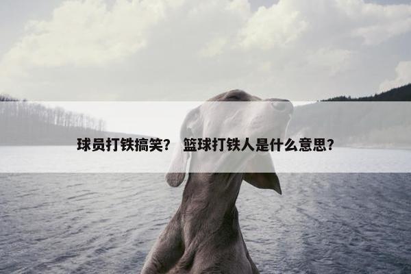 球员打铁搞笑？ 篮球打铁人是什么意思？