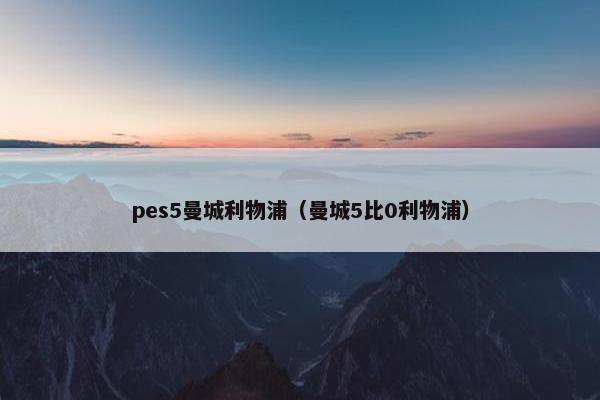 pes5曼城利物浦（曼城5比0利物浦）