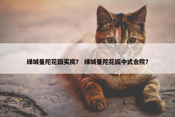 绿城曼陀花园买房？ 绿城曼陀花园中式合院？