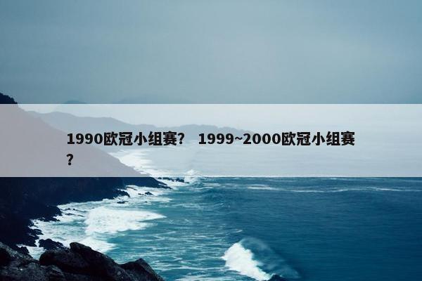 1990欧冠小组赛？ 1999~2000欧冠小组赛？