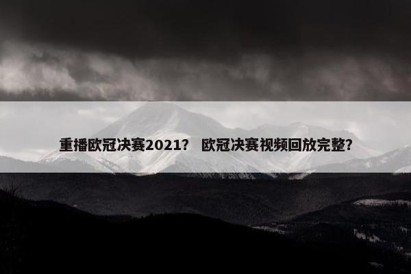 重播欧冠决赛2021？ 欧冠决赛视频回放完整？